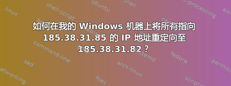 如何在我的 Windows 机器上将所有指向 185.38.31.85 的 IP 地址重定向至 185.38.31.82？