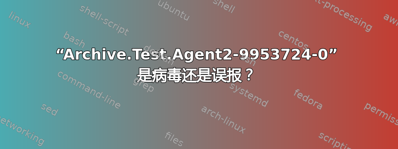 “Archive.Test.Agent2-9953724-0” 是病毒还是误报？