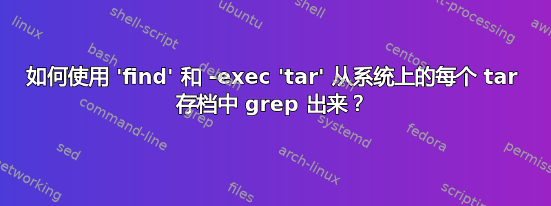 如何使用 'find' 和 -exec 'tar' 从系统上的每个 tar 存档中 grep 出来？