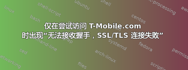 仅在尝试访问 T-Mobile.com 时出现“无法接收握手，SSL/TLS 连接失败”