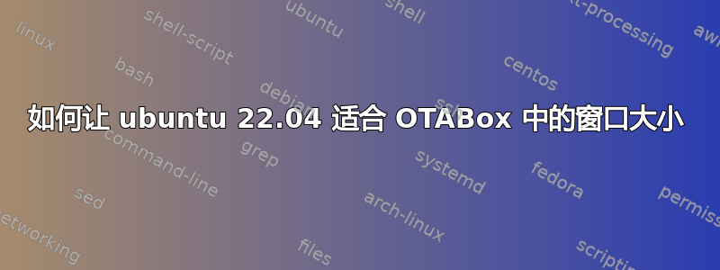 如何让 ubuntu 22.04 适合 OTABox 中的窗口大小