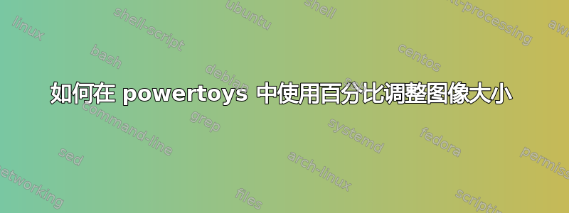 如何在 powertoys 中使用百分比调整图像大小