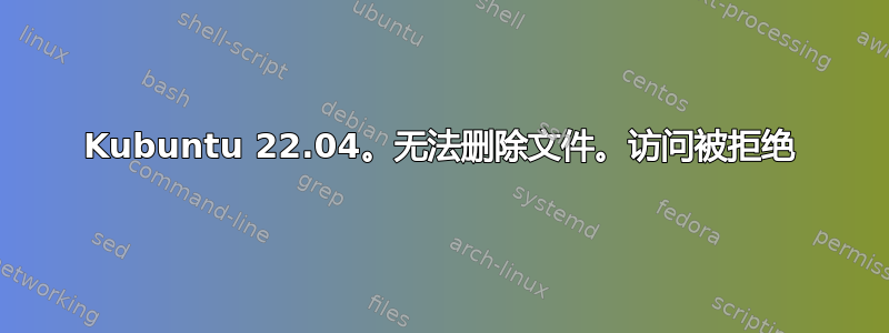 Kubuntu 22.04。无法删除文件。访问被拒绝