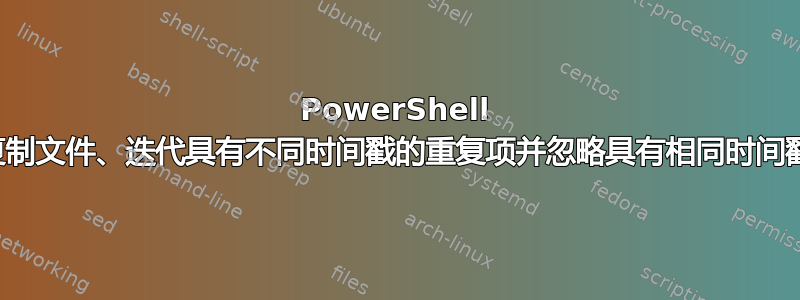 PowerShell 脚本用于复制文件、迭代具有不同时间戳的重复项并忽略具有相同时间戳的重复项