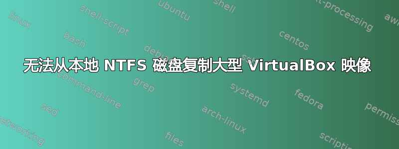 无法从本地 NTFS 磁盘复制大型 VirtualBox 映像