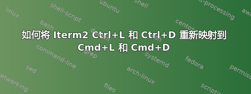 如何将 Iterm2 Ctrl+L 和 Ctrl+D 重新映射到 Cmd+L 和 Cmd+D