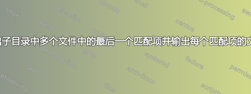 如何输出子目录中多个文件中的最后一个匹配项并输出每个匹配项的文件路径