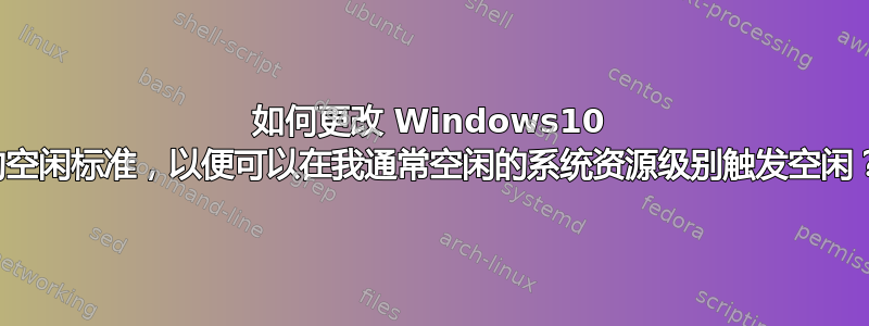 如何更改 Windows10 的空闲标准，以便可以在我通常空闲的系统资源级别触发空闲？