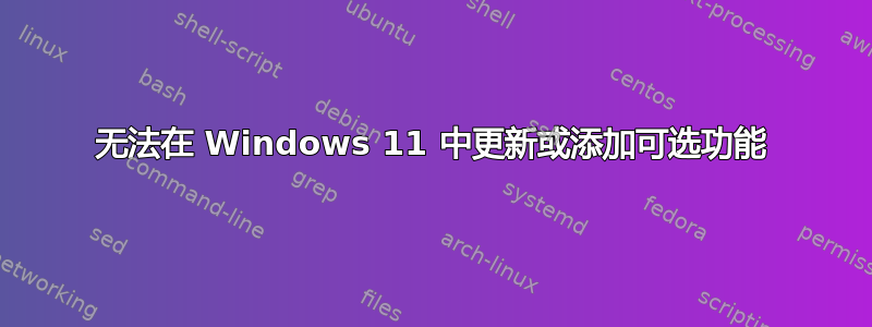 无法在 Windows 11 中更新或添加可选功能