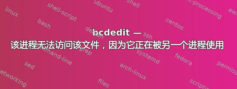 bcdedit — 该进程无法访问该文件，因为它正在被另一个进程使用