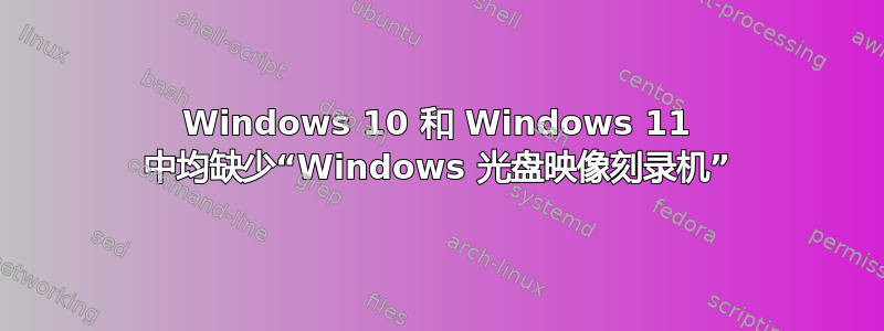 Windows 10 和 Windows 11 中均缺少“Windows 光盘映像刻录机”