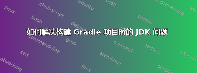 如何解决构建 Gradle 项目时的 JDK 问题