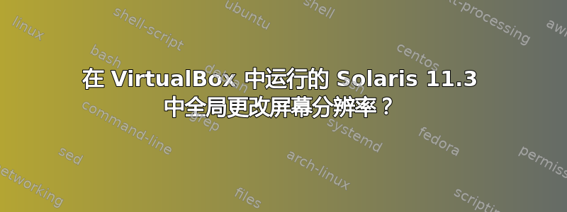 在 VirtualBox 中运行的 Solaris 11.3 中全局更改屏幕分辨率？