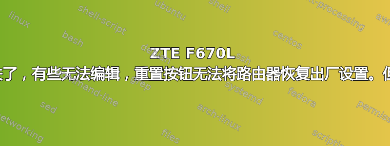 ZTE F670L 大多数设置都消失了，有些无法编辑，重置按钮无法将路由器恢复出厂设置。但互联网完全正常