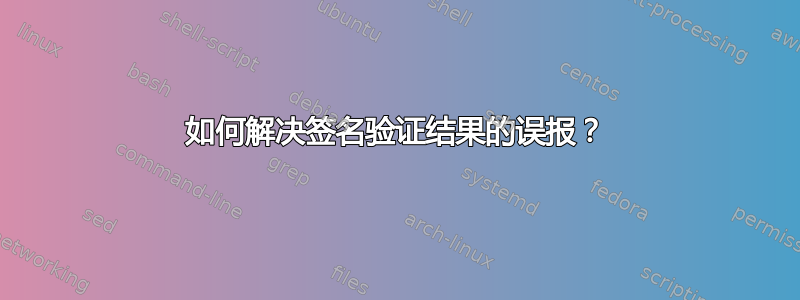 如何解决签名验证结果的误报？