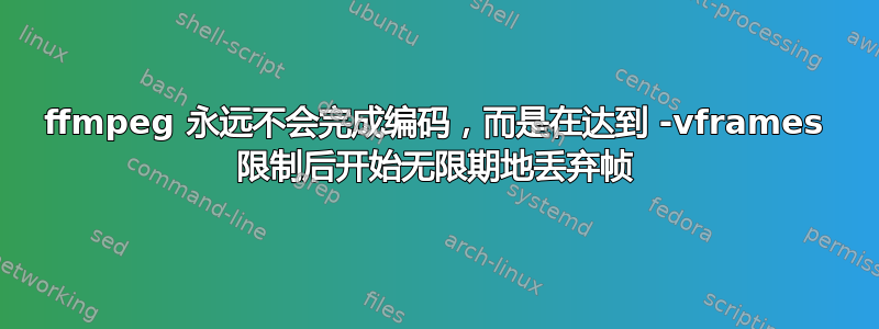 ffmpeg 永远不会完成编码，而是在达到 -vframes 限制后开始无限期地丢弃帧
