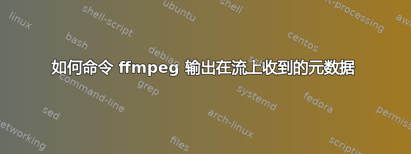 如何命令 ffmpeg 输出在流上收到的元数据