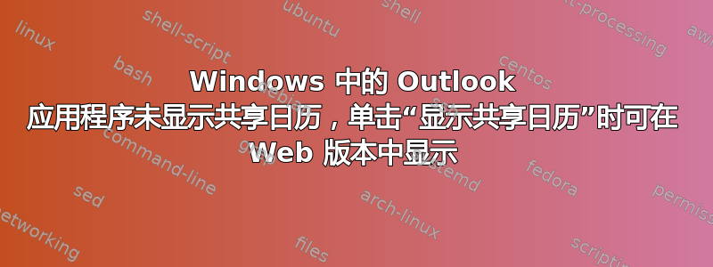 Windows 中的 Outlook 应用程序未显示共享日历，单击“显示共享日历”时可在 Web 版本中显示