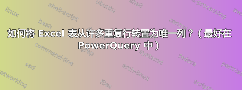 如何将 Excel 表从许多重复行转置为唯一列？（最好在 PowerQuery 中）