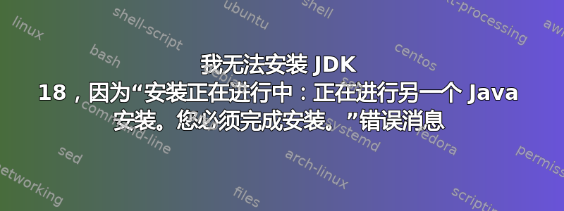 我无法安装 JDK 18，因为“安装正在进行中：正在进行另一个 Java 安装。您必须完成安装。”错误消息