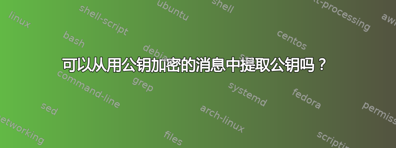 可以从用公钥加密的消息中提取公钥吗？