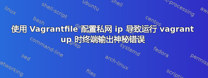 使用 Vagrantfile 配置私网 ip 导致运行 vagrant up 时终端输出神秘错误