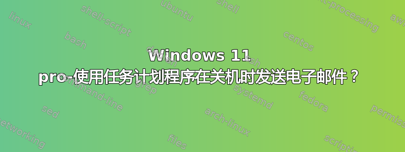 Windows 11 pro-使用任务计划程序在关机时发送电子邮件？