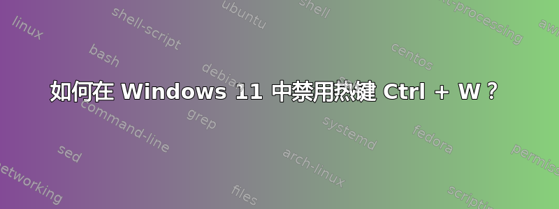 如何在 Windows 11 中禁用热键 Ctrl + W？