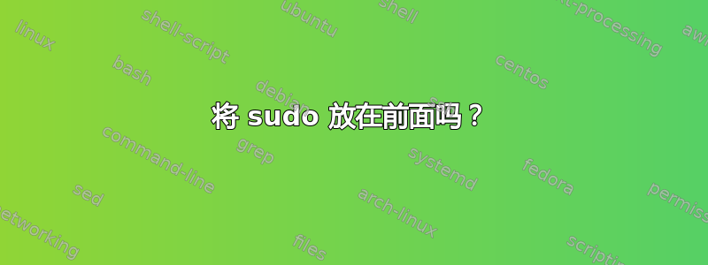 将 sudo 放在前面吗？