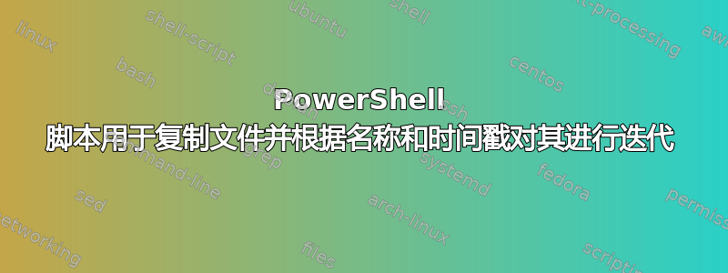 PowerShell 脚本用于复制文件并根据名称和时间戳对其进行迭代