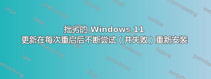 拙劣的 Windows 11 更新在每次重启后不断尝试（并失败）重新安装