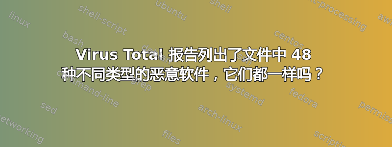 Virus Total 报告列出了文件中 48 种不同类型的恶意软件，它们都一样吗？