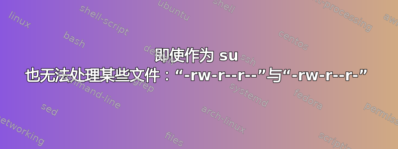 即使作为 su 也无法处理某些文件：“-rw-r--r--”与“-rw-r--r-”