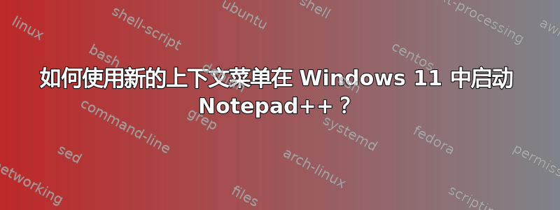 如何使用新的上下文菜单在 Windows 11 中启动 Notepad++？