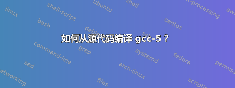 如何从源代码编译 gcc-5？