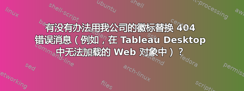 有没有办法用我公司的徽标替换 404 错误消息（例如，在 Tableau Desktop 中无法加载的 Web 对象中）？