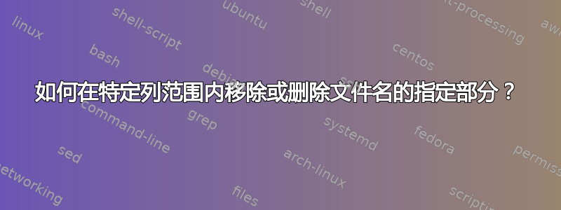 如何在特定列范围内移除或删除文件名的指定部分？