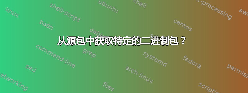 从源包中获取特定的二进制包？