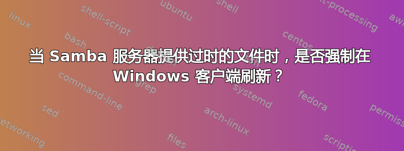 当 Samba 服务器提供过时的文件时，是否强制在 Windows 客户端刷新？