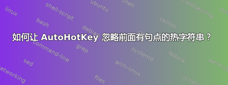 如何让 AutoHotKey 忽略前面有句点的热字符串？