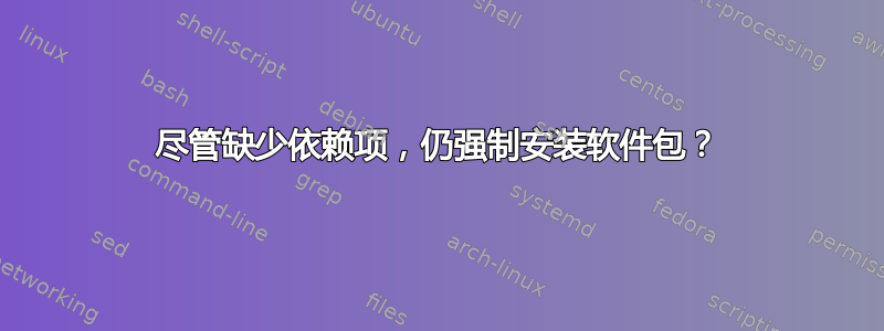 尽管缺少依赖项，仍强制安装软件包？