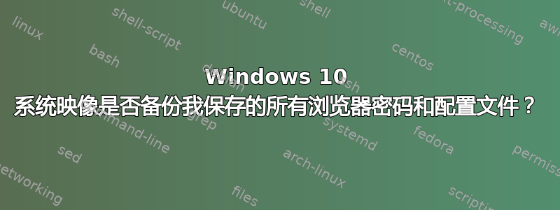 Windows 10 系统映像是否备份我保存的所有浏览器密码和配置文件？