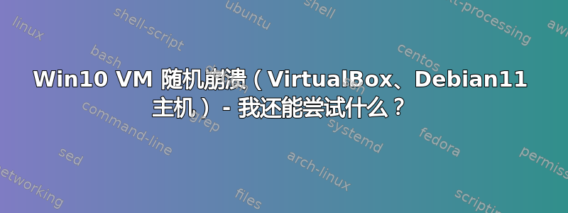 Win10 VM 随机崩溃（VirtualBox、Debian11 主机） - 我还能尝试什么？