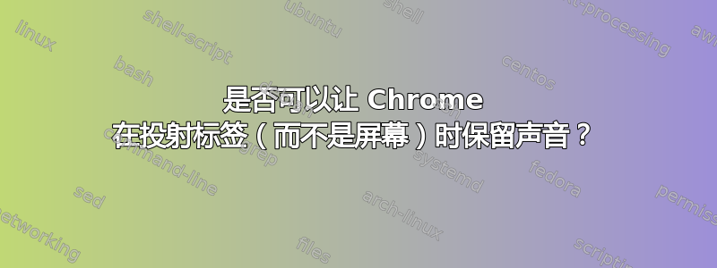 是否可以让 Chrome 在投射标签（而不是屏幕）时保留声音？