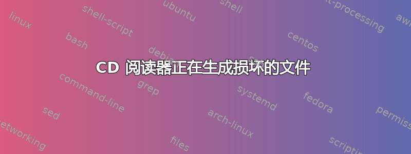 CD 阅读器正在生成损坏的文件