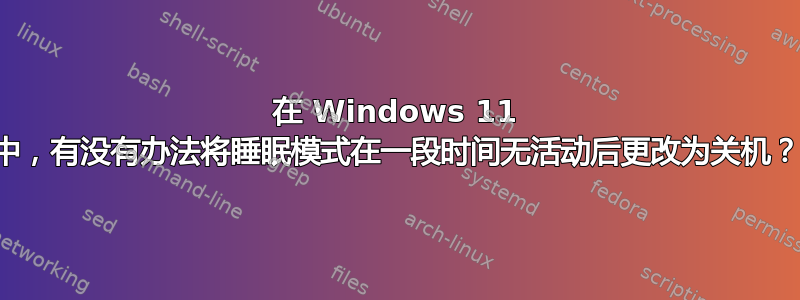 在 Windows 11 中，有没有办法将睡眠模式在一段时间无活动后更改为关机？