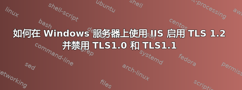 如何在 Windows 服务器上使用 IIS 启用 TLS 1.2 并禁用 TLS1.0 和 TLS1.1