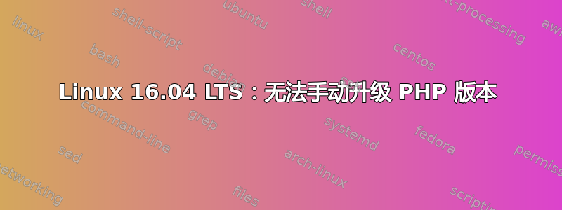 Linux 16.04 LTS：无法手动升级 PHP 版本