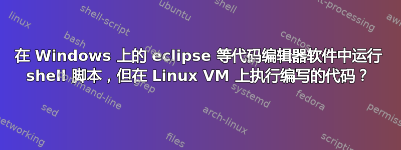 在 Windows 上的 eclipse 等代码编辑器软件中运行 shell 脚本，但在 Linux VM 上执行编写的代码？