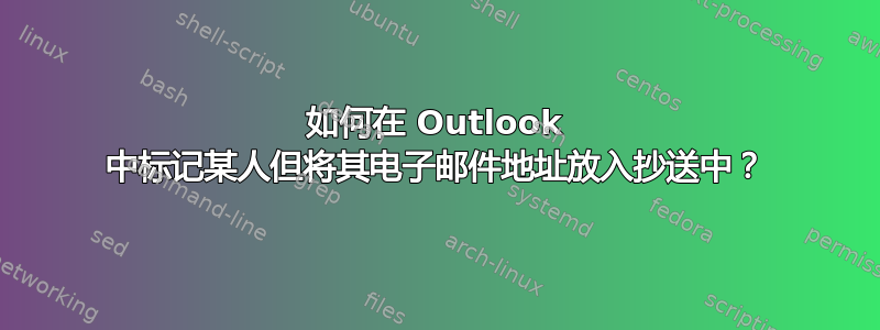 如何在 Outlook 中标记某人但将其电子邮件地址放入抄送中？